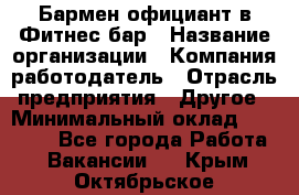 Бармен-официант в Фитнес-бар › Название организации ­ Компания-работодатель › Отрасль предприятия ­ Другое › Минимальный оклад ­ 15 000 - Все города Работа » Вакансии   . Крым,Октябрьское